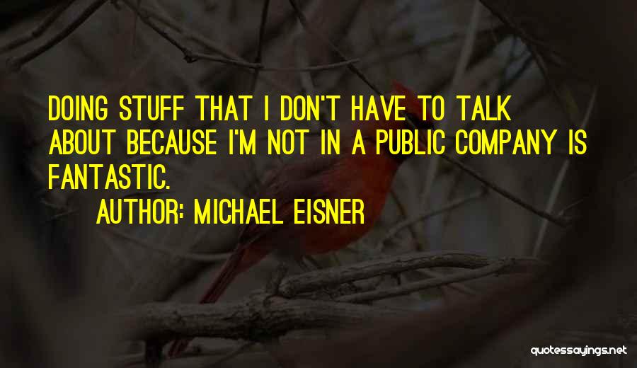 Michael Eisner Quotes: Doing Stuff That I Don't Have To Talk About Because I'm Not In A Public Company Is Fantastic.