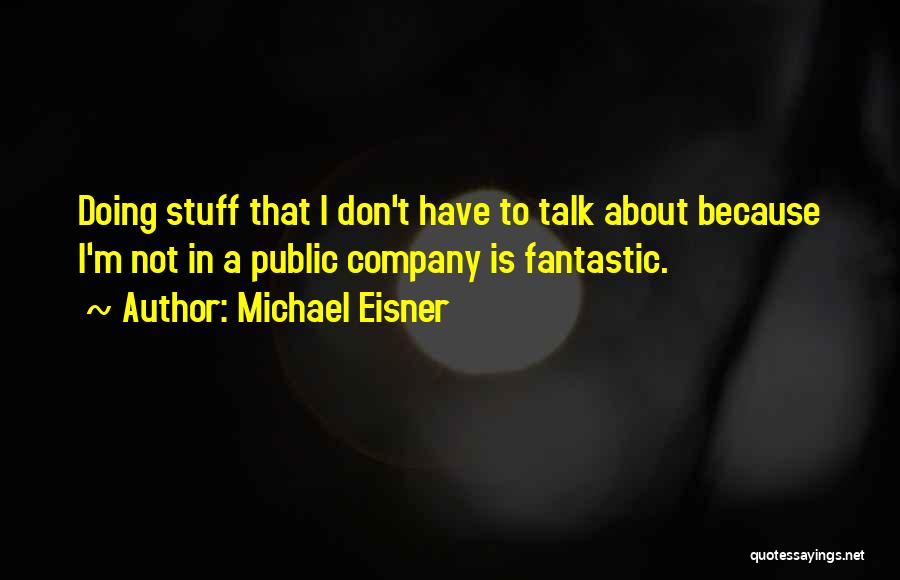 Michael Eisner Quotes: Doing Stuff That I Don't Have To Talk About Because I'm Not In A Public Company Is Fantastic.