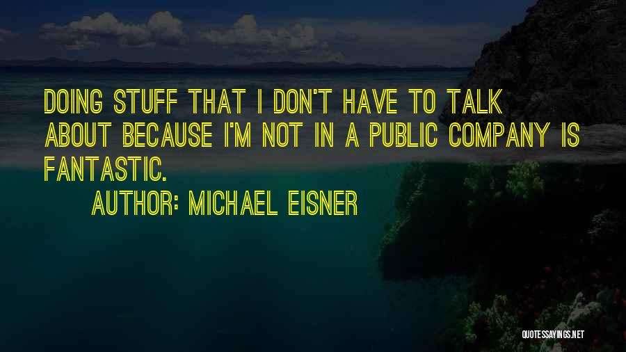 Michael Eisner Quotes: Doing Stuff That I Don't Have To Talk About Because I'm Not In A Public Company Is Fantastic.