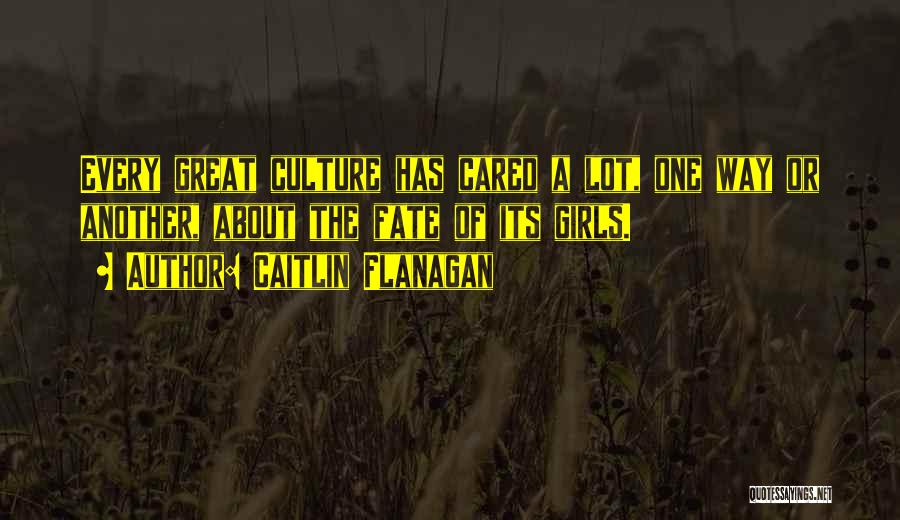 Caitlin Flanagan Quotes: Every Great Culture Has Cared A Lot, One Way Or Another, About The Fate Of Its Girls.