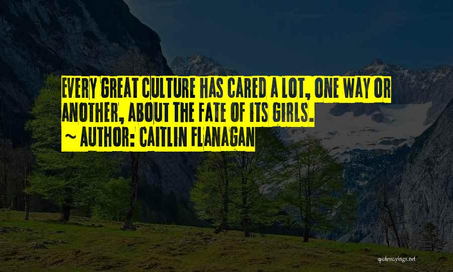 Caitlin Flanagan Quotes: Every Great Culture Has Cared A Lot, One Way Or Another, About The Fate Of Its Girls.