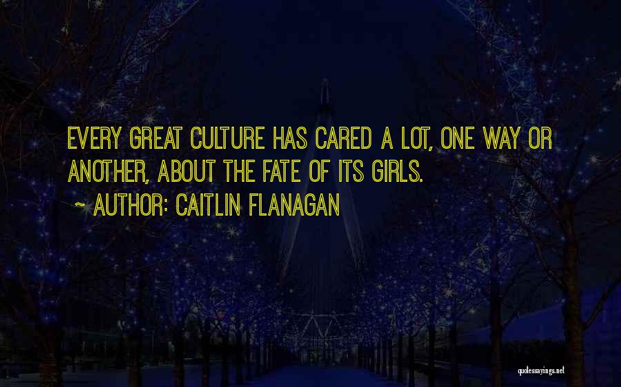 Caitlin Flanagan Quotes: Every Great Culture Has Cared A Lot, One Way Or Another, About The Fate Of Its Girls.