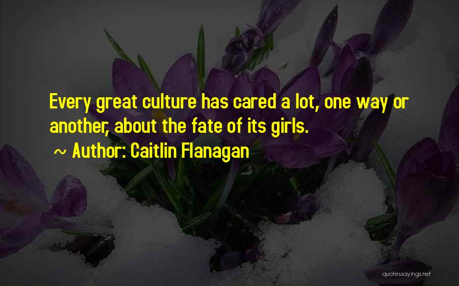 Caitlin Flanagan Quotes: Every Great Culture Has Cared A Lot, One Way Or Another, About The Fate Of Its Girls.