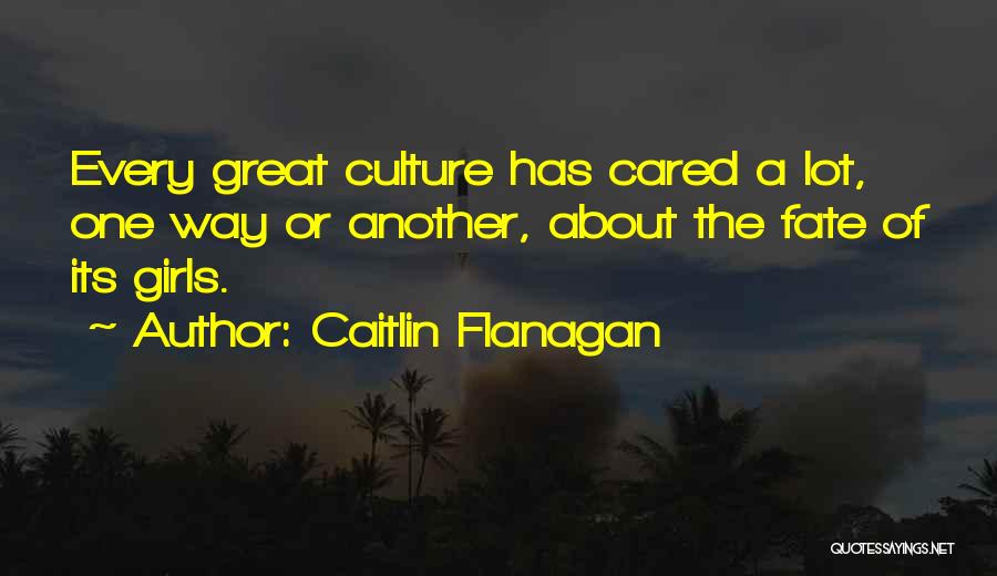 Caitlin Flanagan Quotes: Every Great Culture Has Cared A Lot, One Way Or Another, About The Fate Of Its Girls.