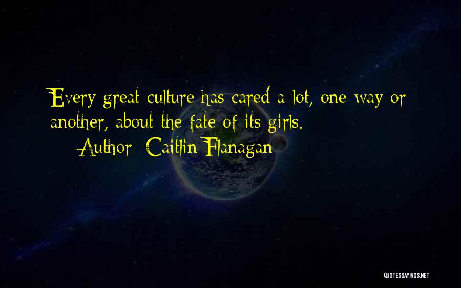 Caitlin Flanagan Quotes: Every Great Culture Has Cared A Lot, One Way Or Another, About The Fate Of Its Girls.