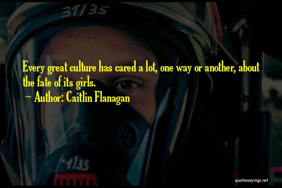 Caitlin Flanagan Quotes: Every Great Culture Has Cared A Lot, One Way Or Another, About The Fate Of Its Girls.