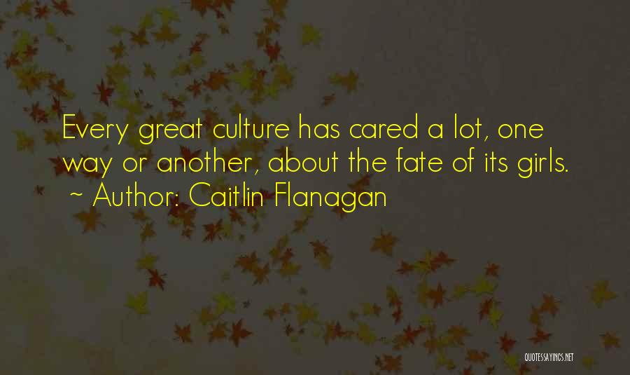 Caitlin Flanagan Quotes: Every Great Culture Has Cared A Lot, One Way Or Another, About The Fate Of Its Girls.