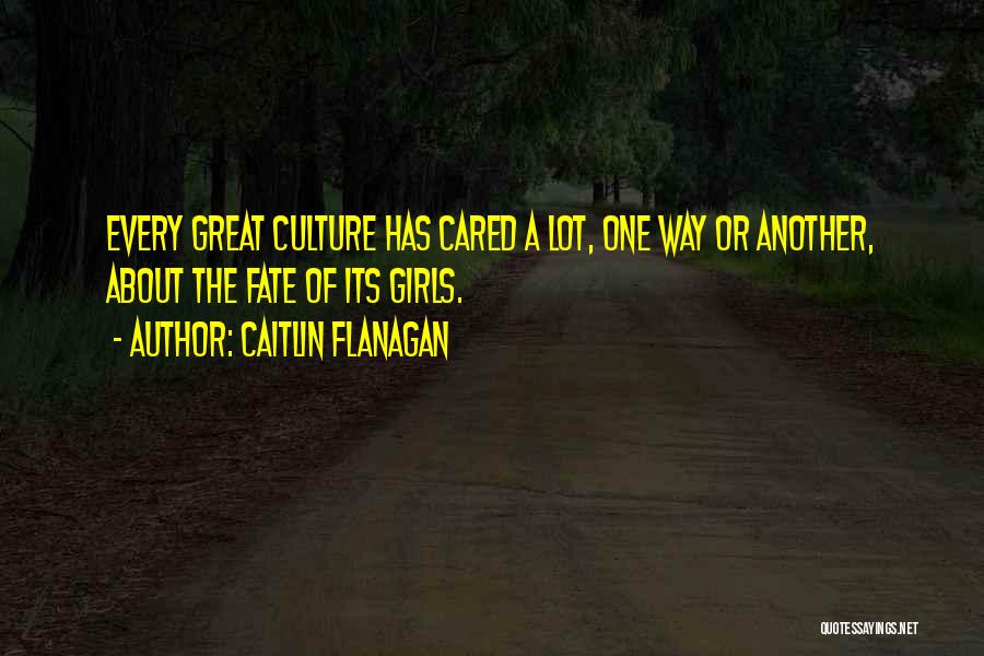Caitlin Flanagan Quotes: Every Great Culture Has Cared A Lot, One Way Or Another, About The Fate Of Its Girls.