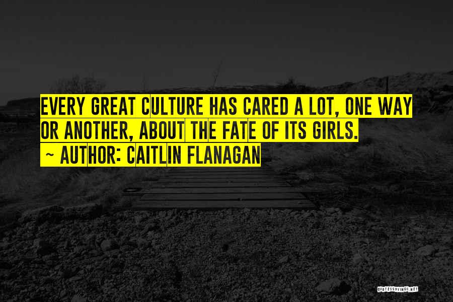Caitlin Flanagan Quotes: Every Great Culture Has Cared A Lot, One Way Or Another, About The Fate Of Its Girls.