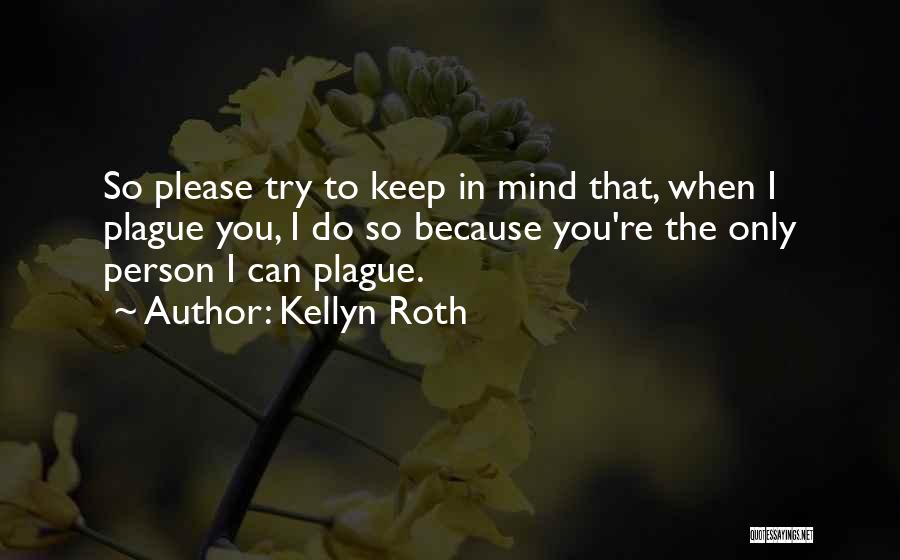 Kellyn Roth Quotes: So Please Try To Keep In Mind That, When I Plague You, I Do So Because You're The Only Person