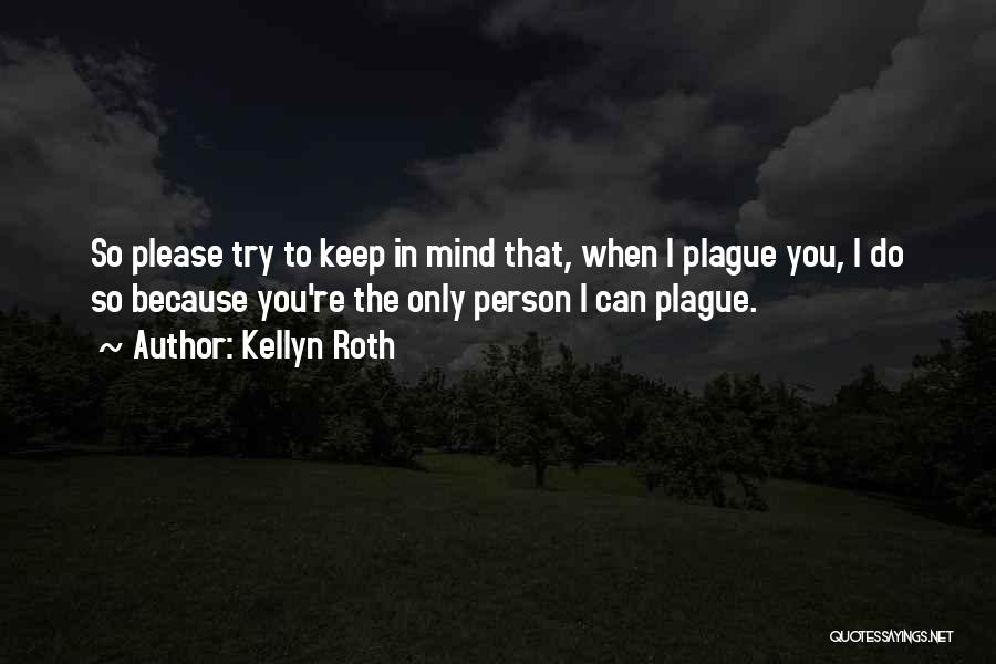 Kellyn Roth Quotes: So Please Try To Keep In Mind That, When I Plague You, I Do So Because You're The Only Person