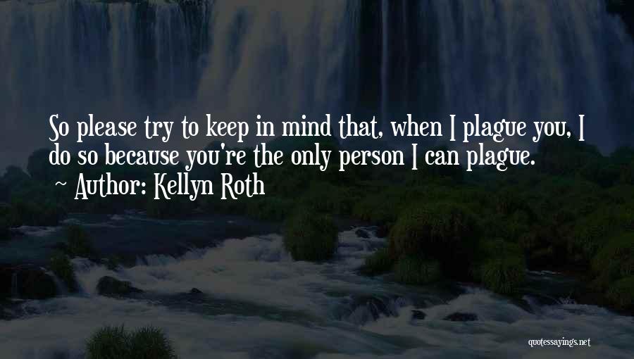 Kellyn Roth Quotes: So Please Try To Keep In Mind That, When I Plague You, I Do So Because You're The Only Person