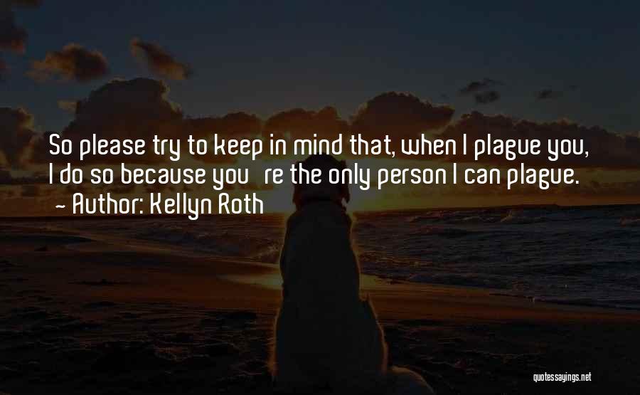 Kellyn Roth Quotes: So Please Try To Keep In Mind That, When I Plague You, I Do So Because You're The Only Person