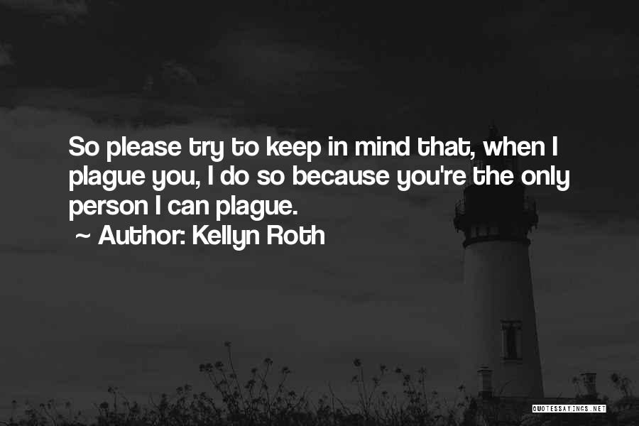 Kellyn Roth Quotes: So Please Try To Keep In Mind That, When I Plague You, I Do So Because You're The Only Person