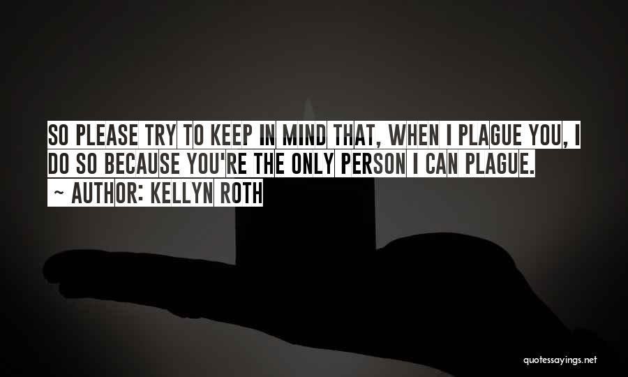 Kellyn Roth Quotes: So Please Try To Keep In Mind That, When I Plague You, I Do So Because You're The Only Person