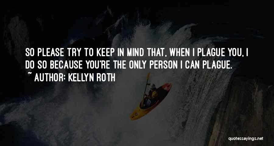 Kellyn Roth Quotes: So Please Try To Keep In Mind That, When I Plague You, I Do So Because You're The Only Person