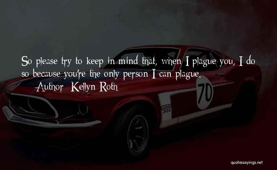 Kellyn Roth Quotes: So Please Try To Keep In Mind That, When I Plague You, I Do So Because You're The Only Person