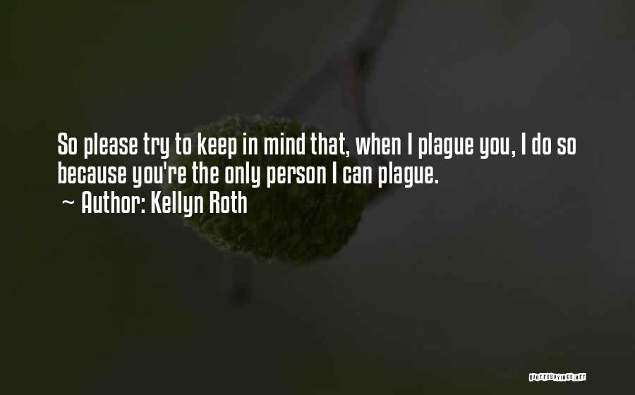 Kellyn Roth Quotes: So Please Try To Keep In Mind That, When I Plague You, I Do So Because You're The Only Person