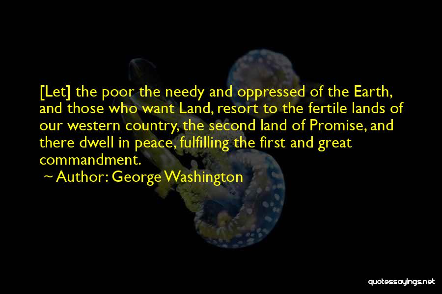 George Washington Quotes: [let] The Poor The Needy And Oppressed Of The Earth, And Those Who Want Land, Resort To The Fertile Lands