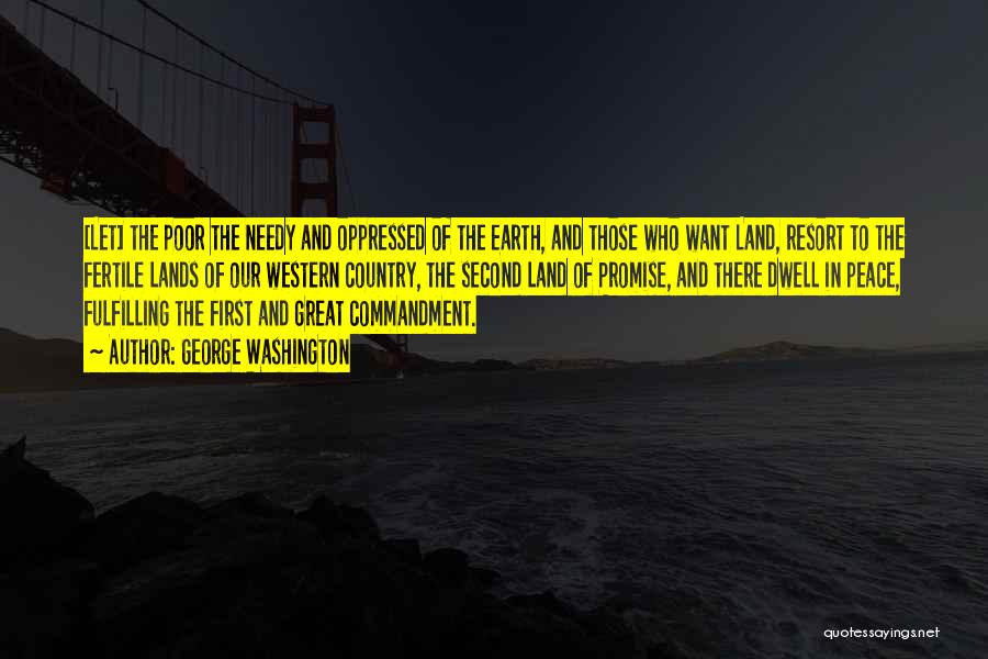 George Washington Quotes: [let] The Poor The Needy And Oppressed Of The Earth, And Those Who Want Land, Resort To The Fertile Lands