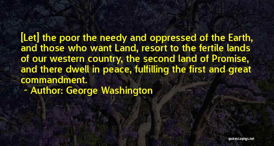 George Washington Quotes: [let] The Poor The Needy And Oppressed Of The Earth, And Those Who Want Land, Resort To The Fertile Lands