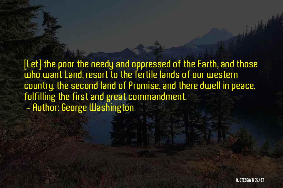 George Washington Quotes: [let] The Poor The Needy And Oppressed Of The Earth, And Those Who Want Land, Resort To The Fertile Lands