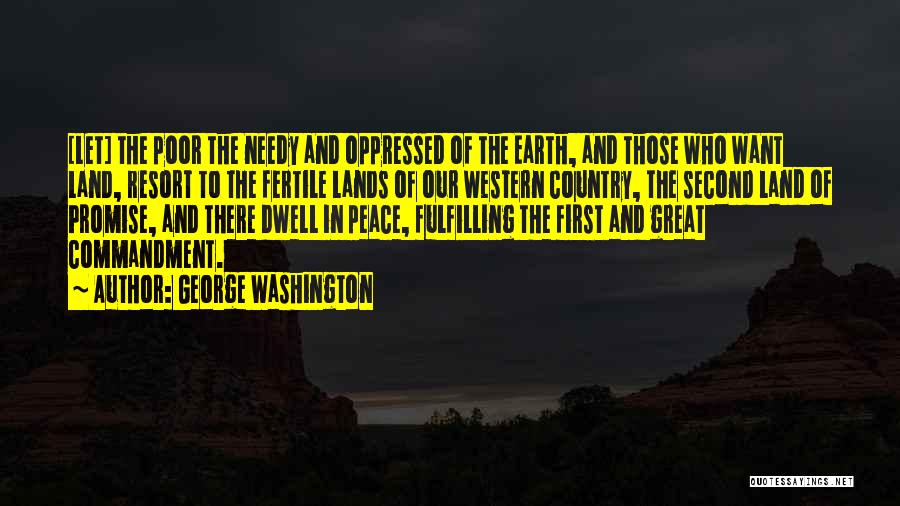 George Washington Quotes: [let] The Poor The Needy And Oppressed Of The Earth, And Those Who Want Land, Resort To The Fertile Lands