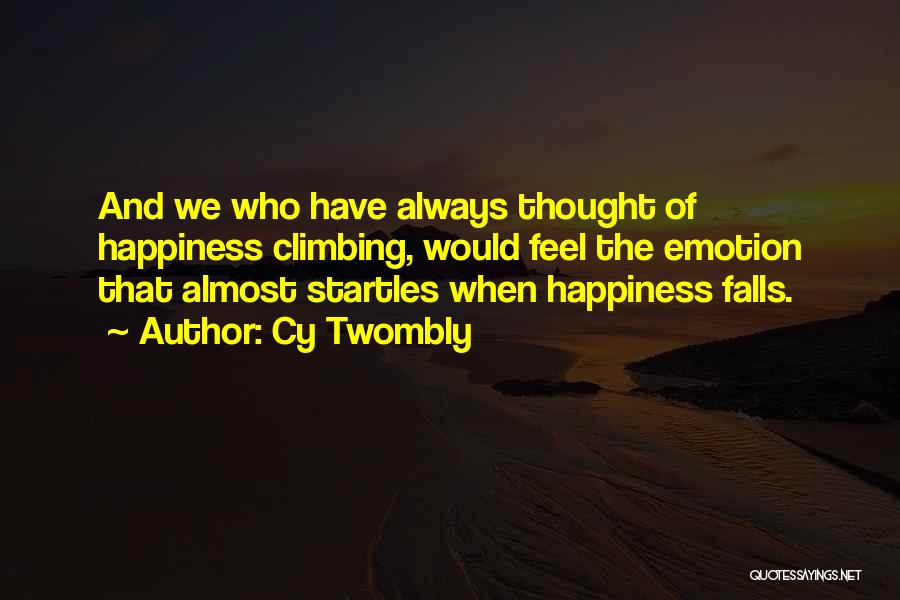 Cy Twombly Quotes: And We Who Have Always Thought Of Happiness Climbing, Would Feel The Emotion That Almost Startles When Happiness Falls.