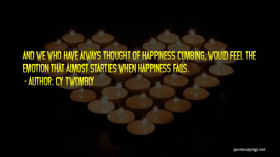 Cy Twombly Quotes: And We Who Have Always Thought Of Happiness Climbing, Would Feel The Emotion That Almost Startles When Happiness Falls.