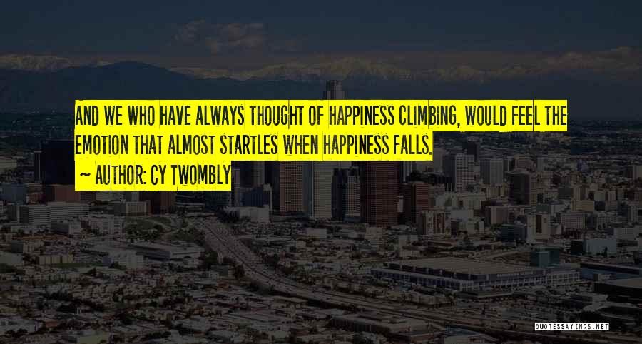 Cy Twombly Quotes: And We Who Have Always Thought Of Happiness Climbing, Would Feel The Emotion That Almost Startles When Happiness Falls.