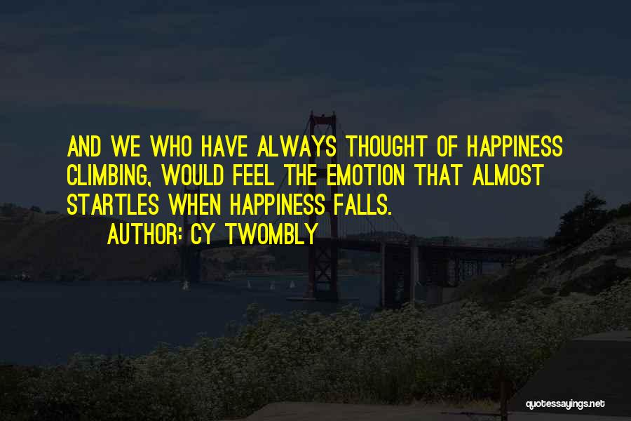 Cy Twombly Quotes: And We Who Have Always Thought Of Happiness Climbing, Would Feel The Emotion That Almost Startles When Happiness Falls.