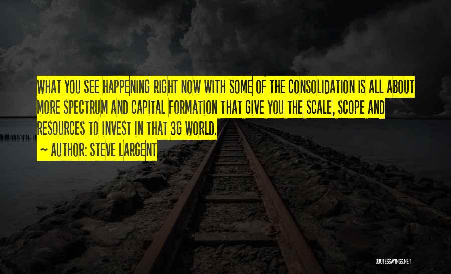 Steve Largent Quotes: What You See Happening Right Now With Some Of The Consolidation Is All About More Spectrum And Capital Formation That