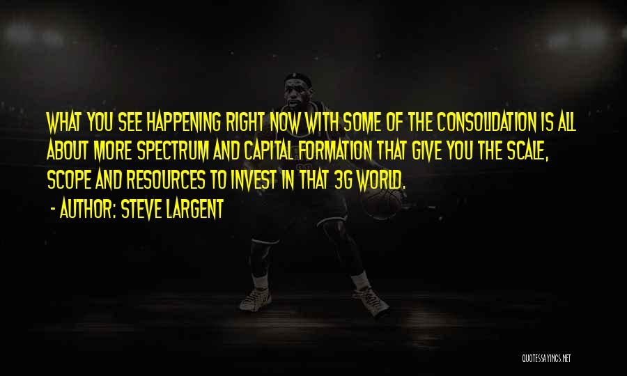Steve Largent Quotes: What You See Happening Right Now With Some Of The Consolidation Is All About More Spectrum And Capital Formation That