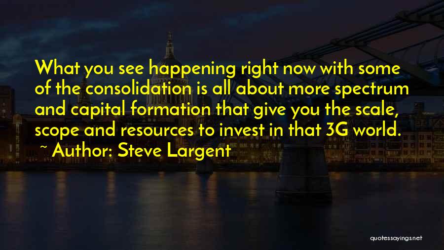 Steve Largent Quotes: What You See Happening Right Now With Some Of The Consolidation Is All About More Spectrum And Capital Formation That
