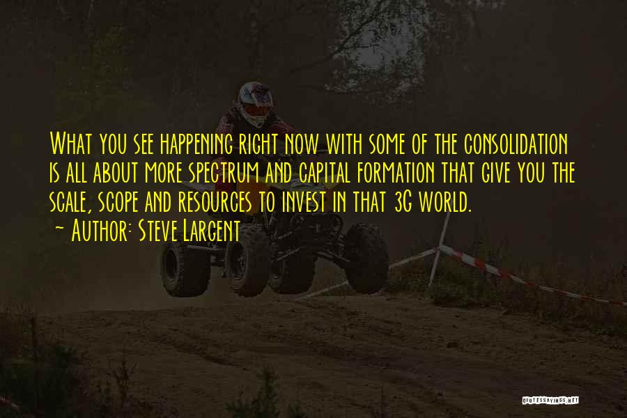 Steve Largent Quotes: What You See Happening Right Now With Some Of The Consolidation Is All About More Spectrum And Capital Formation That