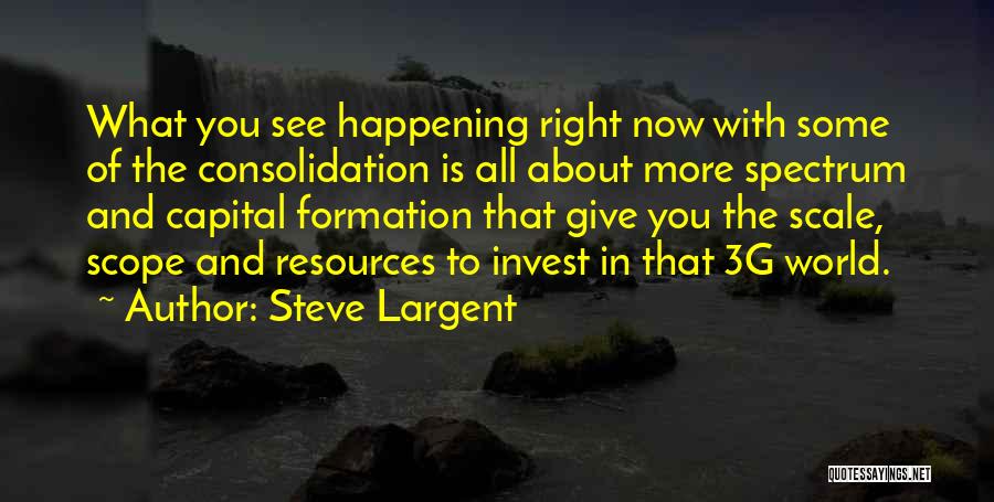 Steve Largent Quotes: What You See Happening Right Now With Some Of The Consolidation Is All About More Spectrum And Capital Formation That