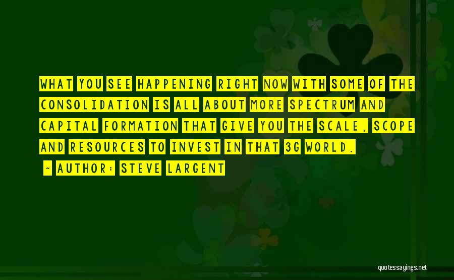 Steve Largent Quotes: What You See Happening Right Now With Some Of The Consolidation Is All About More Spectrum And Capital Formation That