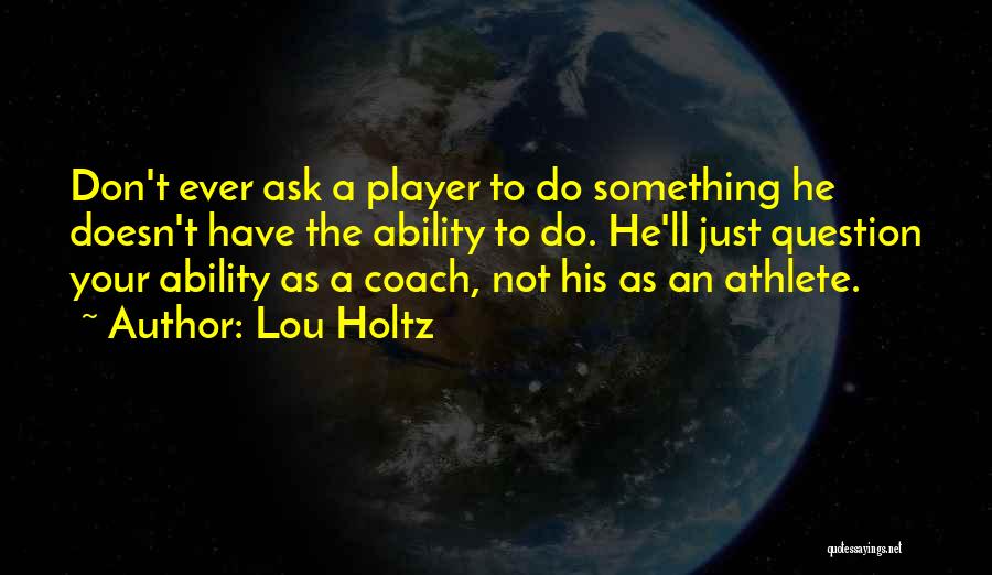 Lou Holtz Quotes: Don't Ever Ask A Player To Do Something He Doesn't Have The Ability To Do. He'll Just Question Your Ability