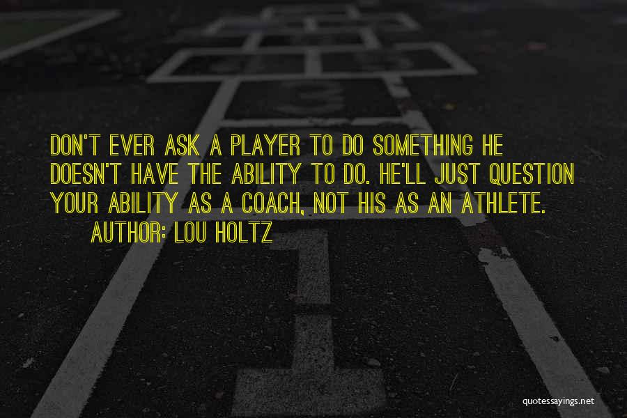 Lou Holtz Quotes: Don't Ever Ask A Player To Do Something He Doesn't Have The Ability To Do. He'll Just Question Your Ability