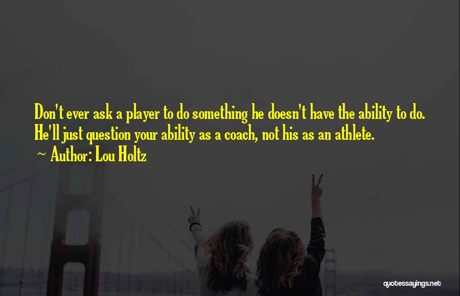 Lou Holtz Quotes: Don't Ever Ask A Player To Do Something He Doesn't Have The Ability To Do. He'll Just Question Your Ability