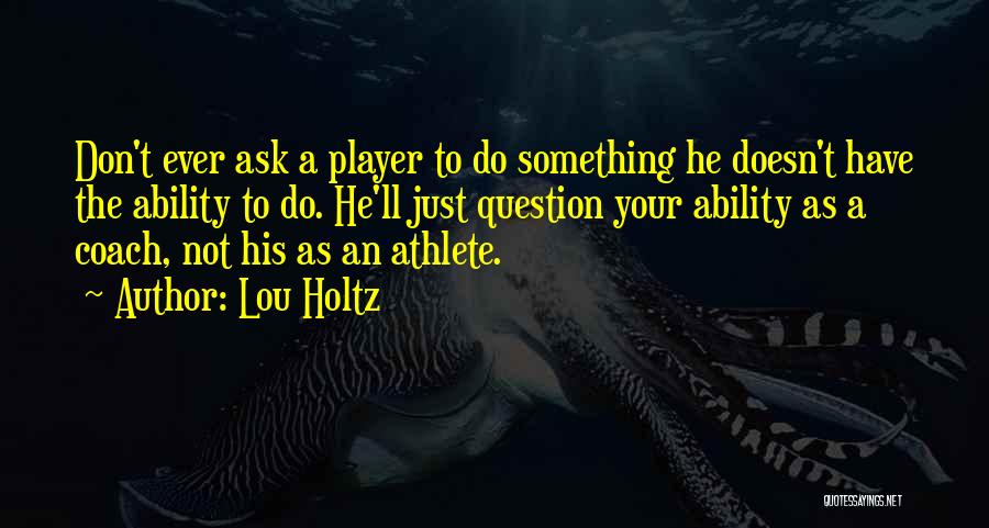 Lou Holtz Quotes: Don't Ever Ask A Player To Do Something He Doesn't Have The Ability To Do. He'll Just Question Your Ability