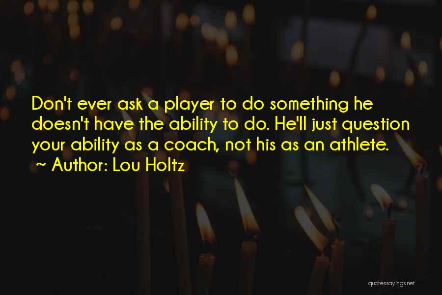 Lou Holtz Quotes: Don't Ever Ask A Player To Do Something He Doesn't Have The Ability To Do. He'll Just Question Your Ability