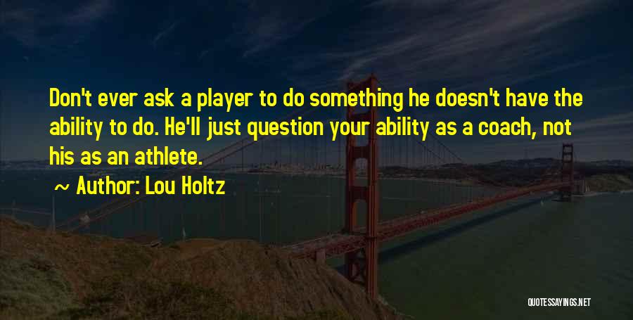 Lou Holtz Quotes: Don't Ever Ask A Player To Do Something He Doesn't Have The Ability To Do. He'll Just Question Your Ability