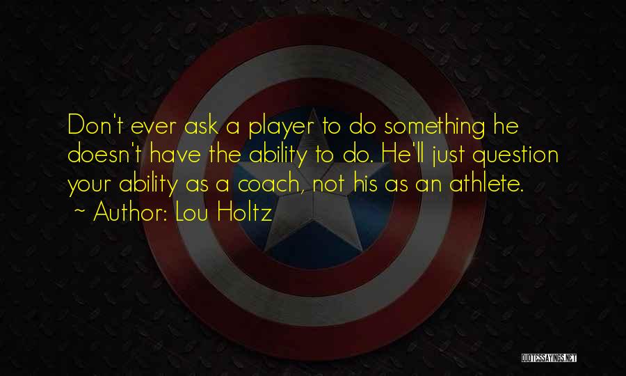 Lou Holtz Quotes: Don't Ever Ask A Player To Do Something He Doesn't Have The Ability To Do. He'll Just Question Your Ability