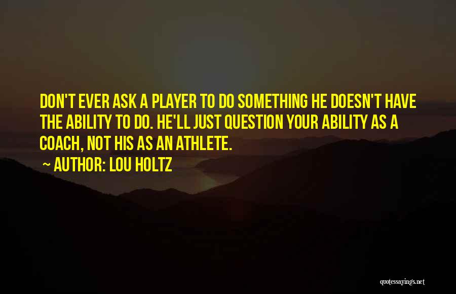 Lou Holtz Quotes: Don't Ever Ask A Player To Do Something He Doesn't Have The Ability To Do. He'll Just Question Your Ability