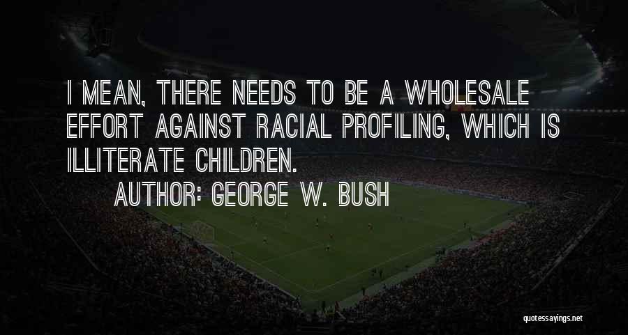 George W. Bush Quotes: I Mean, There Needs To Be A Wholesale Effort Against Racial Profiling, Which Is Illiterate Children.