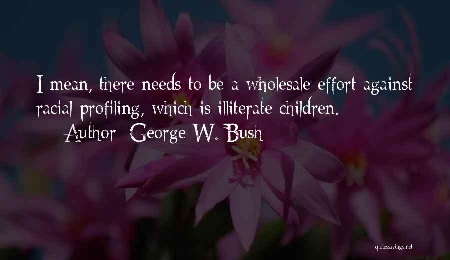 George W. Bush Quotes: I Mean, There Needs To Be A Wholesale Effort Against Racial Profiling, Which Is Illiterate Children.