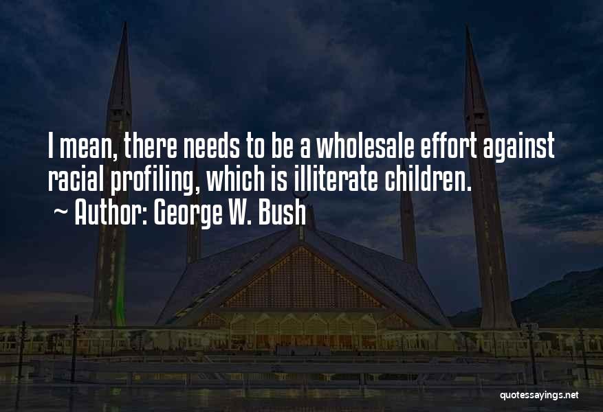 George W. Bush Quotes: I Mean, There Needs To Be A Wholesale Effort Against Racial Profiling, Which Is Illiterate Children.