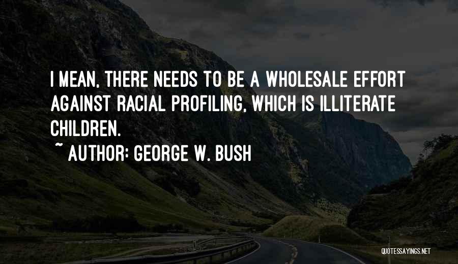 George W. Bush Quotes: I Mean, There Needs To Be A Wholesale Effort Against Racial Profiling, Which Is Illiterate Children.