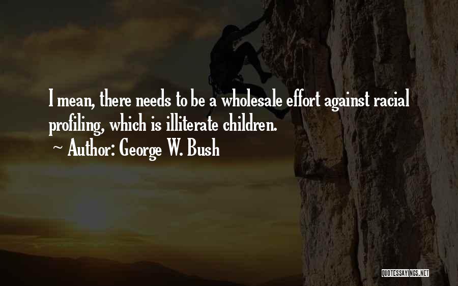 George W. Bush Quotes: I Mean, There Needs To Be A Wholesale Effort Against Racial Profiling, Which Is Illiterate Children.